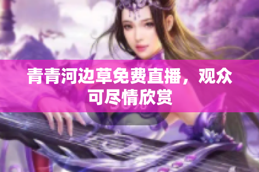 青青河邊草免費(fèi)直播，觀眾可盡情欣賞