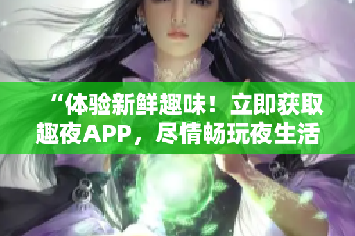 “體驗(yàn)新鮮趣味！立即獲取趣夜APP，盡情暢玩夜生活！”