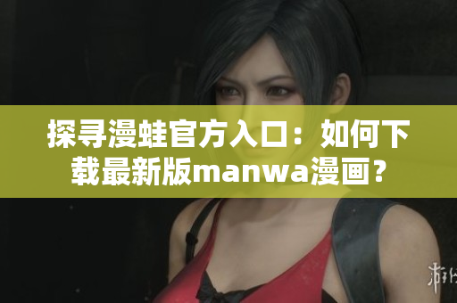 探尋漫蛙官方入口：如何下載最新版manwa漫畫？