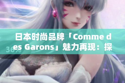 日本時(shí)尚品牌「Comme des Garons」魅力再現(xiàn)：探索創(chuàng)新設(shè)計(jì)與獨(dú)特風(fēng)格