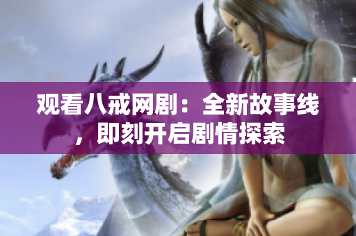 觀看八戒網(wǎng)?。喝鹿适戮€,即刻開啟劇情探索 觀看八戒網(wǎng)劇:全新故事線,即刻開啟劇情探索