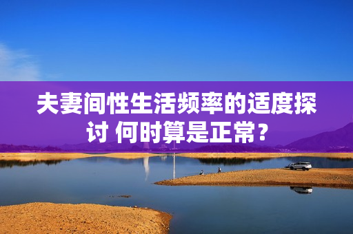 夫妻間性生活頻率的適度探討 何時(shí)算是正常？