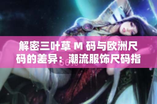 解密三葉草 M 碼與歐洲尺碼的差異：潮流服飾尺碼指南
