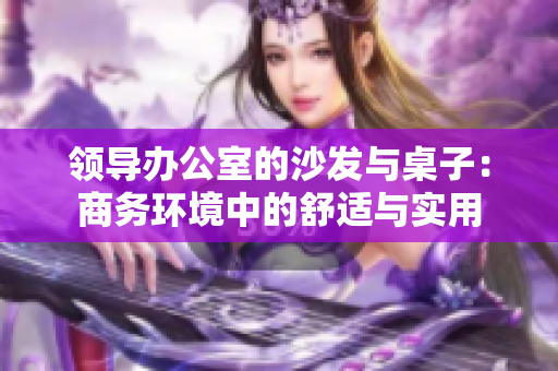 領(lǐng)導(dǎo)辦公室的沙發(fā)與桌子：商務(wù)環(huán)境中的舒適與實(shí)用