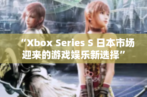 “Xbox Series S 日本市場(chǎng)迎來(lái)的游戲娛樂(lè)新選擇”