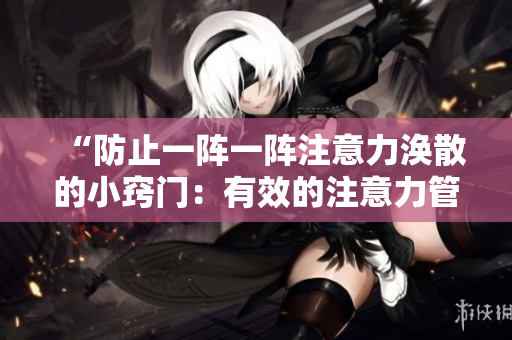 “防止一陣一陣注意力渙散的小竅門：有效的注意力管理技巧”
