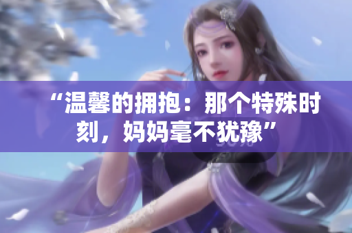 “溫馨的擁抱：那個(gè)特殊時(shí)刻，媽媽毫不猶豫”