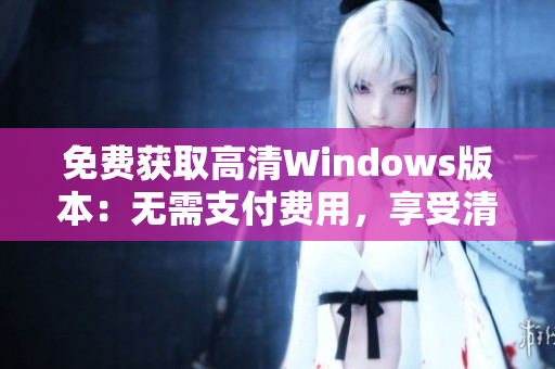 免費(fèi)獲取高清Windows版本：無(wú)需支付費(fèi)用，享受清晰體驗(yàn)