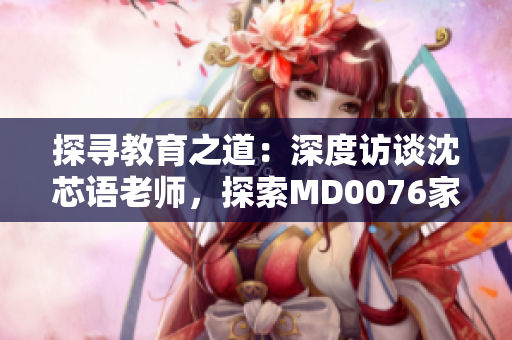 探尋教育之道：深度訪談沈芯語老師，探索MD0076家庭教育之道