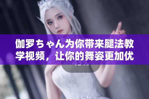 伽羅ちゃん為你帶來腿法教學視頻，讓你的舞姿更加優(yōu)美!