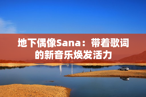 地下偶像Sana：帶著歌詞的新音樂煥發(fā)活力