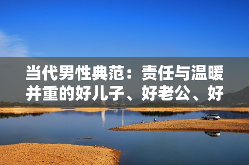 當代男性典范：責任與溫暖并重的好兒子、好老公、好父親