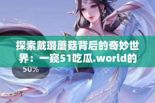 探索戴璐蘑菇背后的奇妙世界：一窺51吃瓜.world的神秘旅程