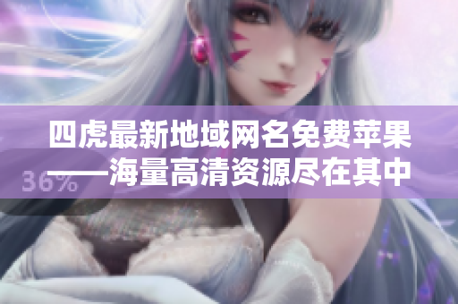四虎最新地域網(wǎng)名免費(fèi)蘋果——海量高清資源盡在其中