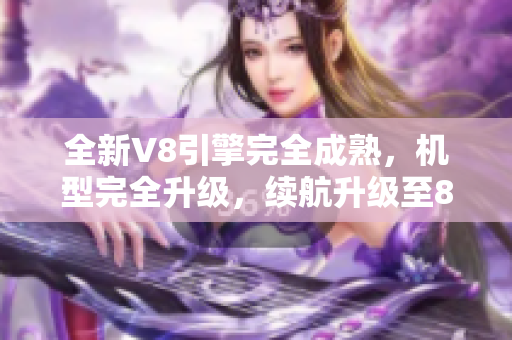 全新V8引擎完全成熟，機(jī)型完全升級(jí)，續(xù)航升級(jí)至800公里