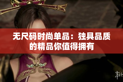 無尺碼時(shí)尚單品：獨(dú)具品質(zhì)的精品你值得擁有