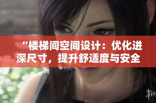 “樓梯間空間設(shè)計(jì)：優(yōu)化進(jìn)深尺寸，提升舒適度與安全性”