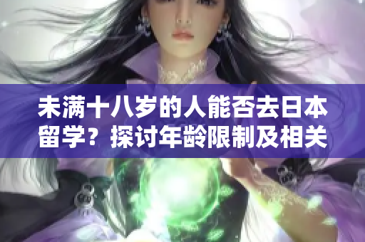 未滿十八歲的人能否去日本留學(xué)？探討年齡限制及相關(guān)要求