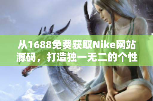 從1688免費(fèi)獲取Nike網(wǎng)站源碼，打造獨(dú)一無(wú)二的個(gè)性化體驗(yàn)！