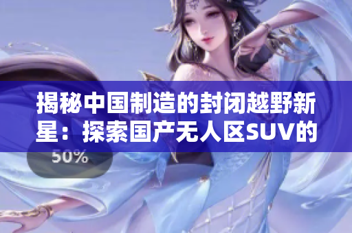揭秘中國(guó)制造的封閉越野新星：探索國(guó)產(chǎn)無(wú)人區(qū)SUV的秘密