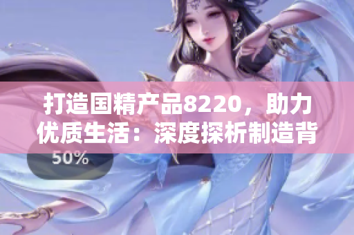 打造國(guó)精產(chǎn)品8220，助力優(yōu)質(zhì)生活：深度探析制造背后的精髓