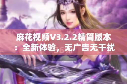 麻花視頻V3.2.2精簡(jiǎn)版本：全新體驗(yàn)，無(wú)廣告無(wú)干擾