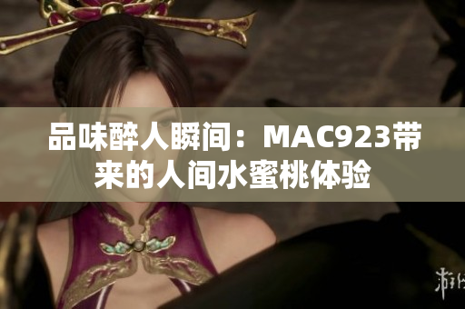 品味醉人瞬間：MAC923帶來(lái)的人間水蜜桃體驗(yàn)