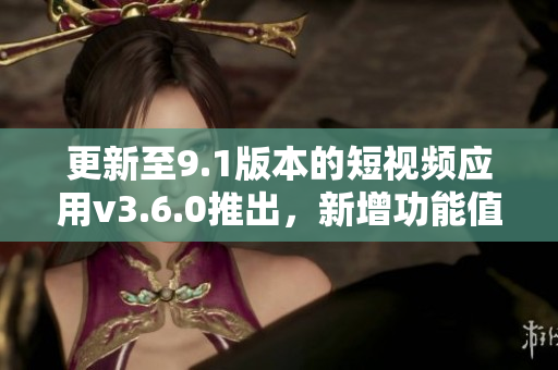 更新至9.1版本的短視頻應(yīng)用v3.6.0推出，新增功能值得期待