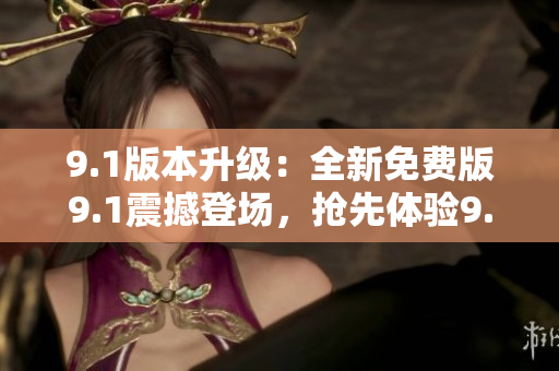 9.1版本升級(jí)：全新免費(fèi)版9.1震撼登場(chǎng)，搶先體驗(yàn)9.1頂級(jí)功能