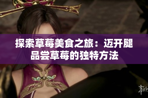 探索草莓美食之旅：邁開腿品嘗草莓的獨(dú)特方法