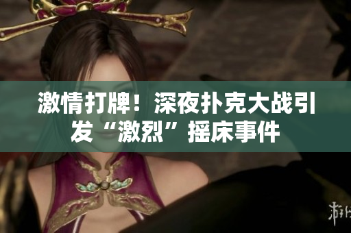 激情打牌！深夜撲克大戰(zhàn)引發(fā)“激烈”搖床事件
