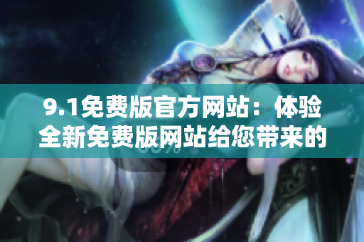 9.1免費(fèi)版官方網(wǎng)站：體驗(yàn)全新免費(fèi)版網(wǎng)站給您帶來的全新體驗(yàn)