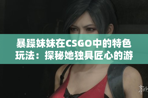 暴躁妹妹在CSGO中的特色玩法：探秘她獨具匠心的游戲策略