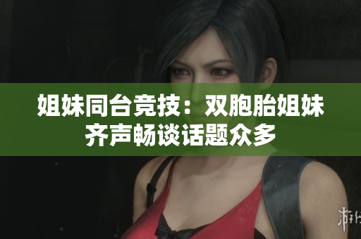 姐妹同臺競技：雙胞胎姐妹齊聲暢談話題眾多