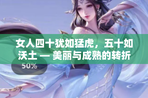 女人四十猶如猛虎，五十如沃土 — 美麗與成熟的轉(zhuǎn)折點