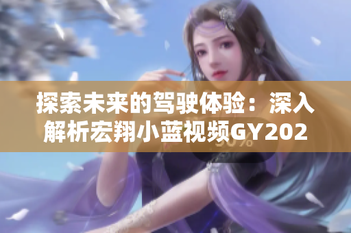 探索未來的駕駛體驗(yàn)：深入解析宏翔小藍(lán)視頻GY2022的獨(dú)特特點(diǎn)與創(chuàng)新功能