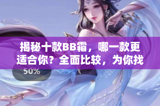 揭秘十款BB霜，哪一款更適合你？全面比較，為你找到最佳選擇！