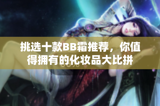 挑選十款BB霜推薦，你值得擁有的化妝品大比拼
