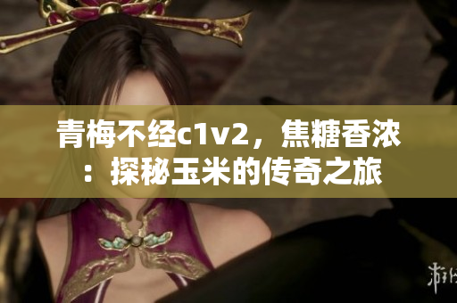 青梅不經(jīng)c1v2，焦糖香濃：探秘玉米的傳奇之旅