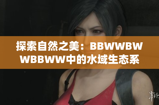 探索自然之美：BBWWBWWBBWW中的水域生態(tài)系統(tǒng)