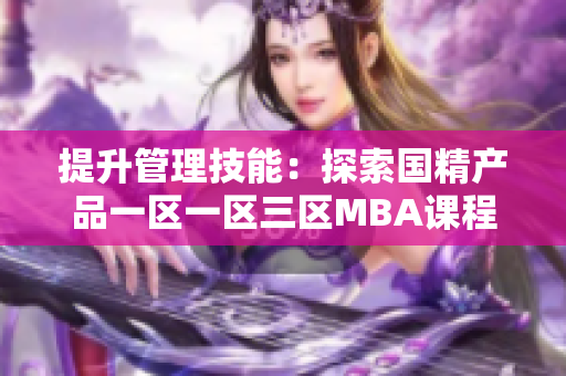 提升管理技能：探索國(guó)精產(chǎn)品一區(qū)一區(qū)三區(qū)MBA課程，精準(zhǔn)下載指南！