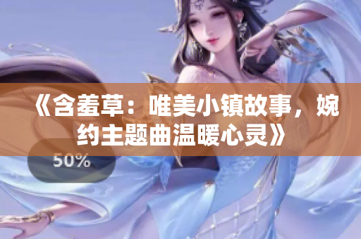 《含羞草：唯美小鎮(zhèn)故事，婉約主題曲溫暖心靈》