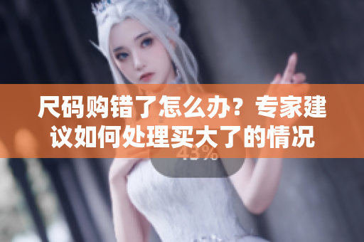 尺碼購(gòu)錯(cuò)了怎么辦？專家建議如何處理買大了的情況