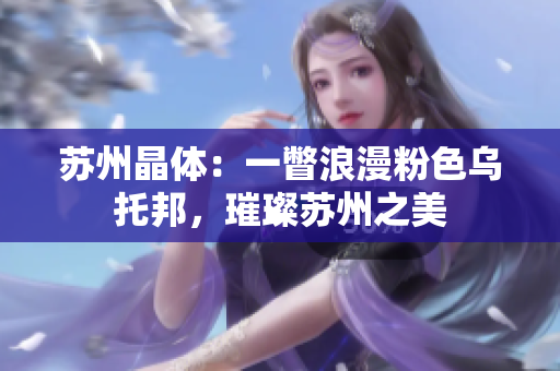 蘇州晶體：一瞥浪漫粉色烏托邦，璀璨蘇州之美