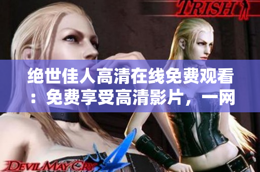 絕世佳人高清在線免費(fèi)觀看：免費(fèi)享受高清影片，一網(wǎng)打盡！
