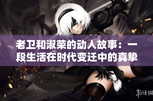 老衛(wèi)和淑榮的動(dòng)人故事：一段生活在時(shí)代變遷中的真摯愛情