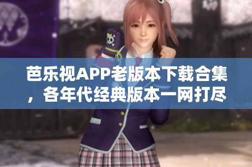 芭樂視APP老版本下載合集，各年代經(jīng)典版本一網(wǎng)打盡