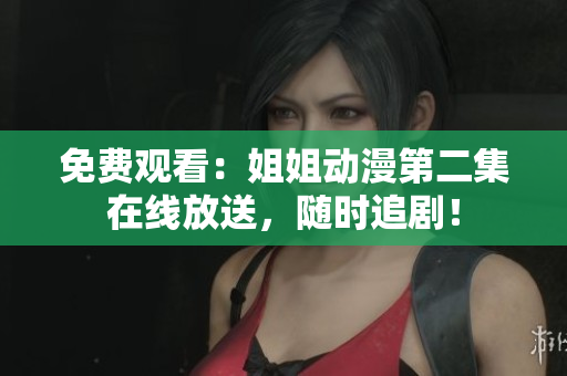 免費(fèi)觀看：姐姐動(dòng)漫第二集在線放送，隨時(shí)追??！