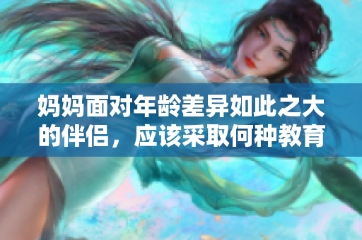 媽媽面對年齡差異如此之大的伴侶，應(yīng)該采取何種教育方式？