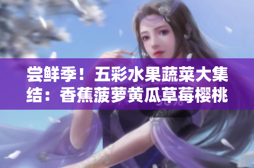 嘗鮮季！五彩水果蔬菜大集結(jié)：香蕉菠蘿黃瓜草莓櫻桃榴蓮茄子，美味等你發(fā)現(xiàn)！